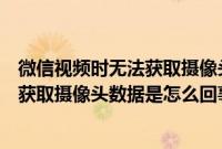 微信视频时无法获取摄像头数据是怎么回事（微信视频无法获取摄像头数据是怎么回事）