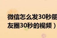 微信怎么发30秒朋友圈视频（微信怎样发朋友圈30秒的视频）