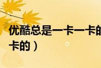 优酷总是一卡一卡的(为什么优酷视频一卡一卡的)