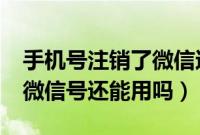 手机号注销了微信还可以用吗?（手机注销了微信号还能用吗）