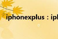iphonexplus：iphonexplus配置好不好