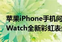 苹果iPhone手机问答:如何提前激活Apple Watch全新彩虹表盘