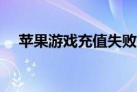 苹果游戏充值失败(苹果游戏充值失败)