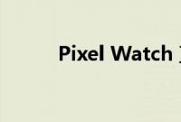Pixel Watch 直到秋季才会发布