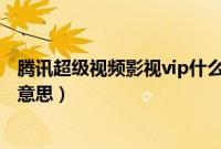 腾讯超级视频影视vip什么意思（腾讯超级视频影视vip什么意思）