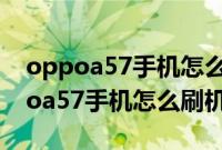 oppoa57手机怎么刷机也不知道密码（oppoa57手机怎么刷机）