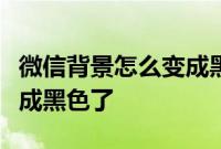 微信背景怎么变成黑色了：微信背景为什么变成黑色了