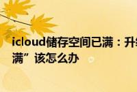 icloud储存空间已满：升级了 iCloud 但仍然提示“空间已满”该怎么办