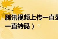 腾讯视频上传一直显示上传中（腾讯视频上传一直转码）