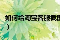 如何给淘宝客服截图（如何给淘宝客服发视频）