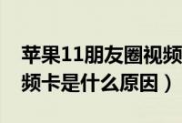 苹果11朋友圈视频卡顿（苹果11看朋友圈视频卡是什么原因）