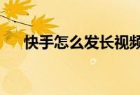快手怎么发长视频：快手发长视频教程