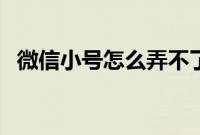 微信小号怎么弄不了了（微信小号怎么弄）