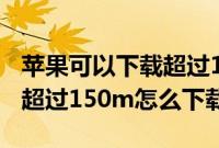 苹果可以下载超过150m的软件吗（苹果软件超过150m怎么下载）