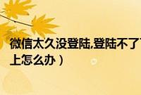 微信太久没登陆,登陆不了了怎么办（微信太久没登录登录不上怎么办）