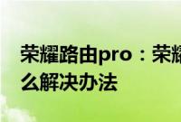 荣耀路由pro：荣耀路由Pro网络不稳定有什么解决办法