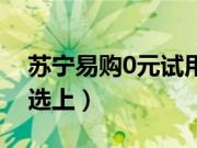 苏宁易购0元试用在哪（苏宁0元试用怎样被选上）