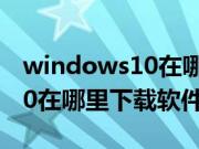 windows10在哪里下载软件呢（windows10在哪里下载软件）