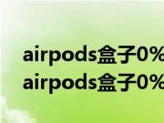 airpods盒子0%充不进电 耳机放进去可以（airpods盒子0%充不进电）