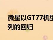 微星以GT77机型展示Titan超高端笔记本系列的回归