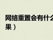网络重置会有什么影响（网络重置会有什么后果）