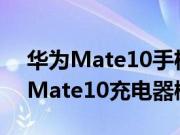 华为Mate10手机的充电器概率是多少 华为Mate10充电器概率介绍
