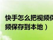 快手怎么把视频保存到相册里（快手怎么把视频保存到本地）