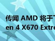 传闻 AMD 将于下周在 Computex 上发布 Zen 4 X670 Extreme 芯片组