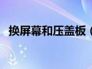 换屏幕和压盖板（压盖板和换屏不一样吗）