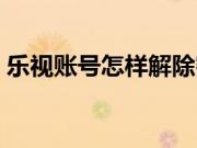 乐视账号怎样解除密码（乐视账号怎么解绑）