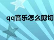 qq音乐怎么剪切（qq音乐怎么剪辑铃声）