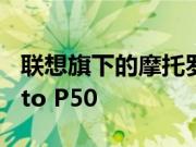 联想旗下的摩托罗拉很可能会在本周推出Moto P50