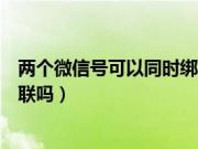 两个微信号可以同时绑定一个手机号吗（两个微信号可以关联吗）