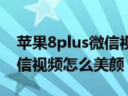 苹果8plus微信视频怎么悬浮（苹果8plus微信视频怎么美颜）