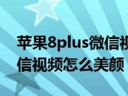 苹果8plus微信视频怎么悬浮（苹果8plus微信视频怎么美颜）