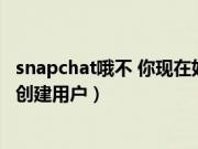 snapchat哦不 你现在好像还不能创建账户（snapchat无法创建用户）