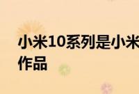 小米10系列是小米冲击高端旗舰市场的首款作品