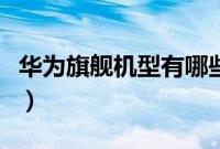 华为旗舰机型有哪些（华为旗舰机型有哪几款）