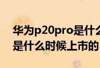 华为p20pro是什么时候上市(华为p20pro是什么时候上市的)