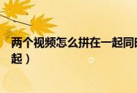 两个视频怎么拼在一起同时播放剪映（两个视频怎么拼在一起）