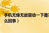 手机无缘无故震动一下是怎么回事（手机无缘无故震动是怎么回事）