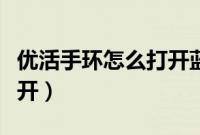 优活手环怎么打开蓝牙界面（优活手环怎么打开）