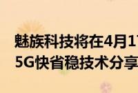 魅族科技将在4月17日召开魅族17 mSmart 5G快省稳技术分享会