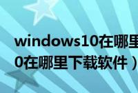 windows10在哪里下载软件呢（windows10在哪里下载软件）