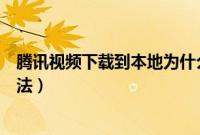 腾讯视频下载到本地为什么看不了（腾讯视频下载到本地方法）