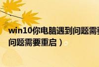 win10你电脑遇到问题需要重启（win10提示你的电脑遇到问题需要重启）