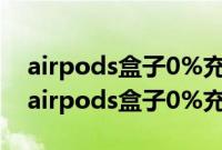 airpods盒子0%充不进电 耳机放进去可以（airpods盒子0%充不进电）