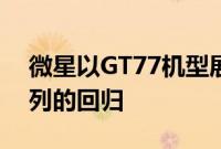 微星以GT77机型展示Titan超高端笔记本系列的回归