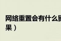 网络重置会有什么影响（网络重置会有什么后果）