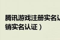 腾讯游戏注册实名认证如何取消（腾讯游戏注销实名认证）